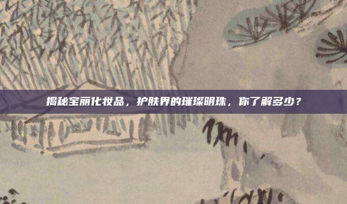 揭秘宝丽化妆品，护肤界的璀璨明珠，你了解多少？