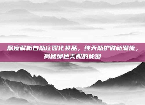 深度解析自然庄园化妆品,纯天然护肤新潮流,揭秘绿色美肌的秘密