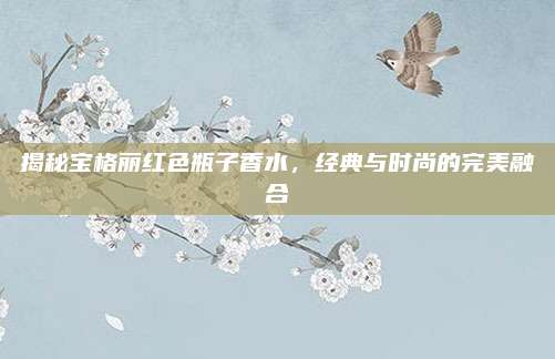 揭秘宝格丽红色瓶子香水,经典与时尚的完美融合