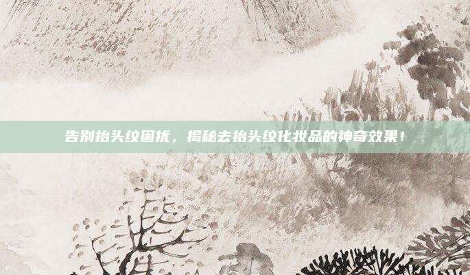 告别抬头纹困扰，揭秘去抬头纹化妆品的神奇效果！