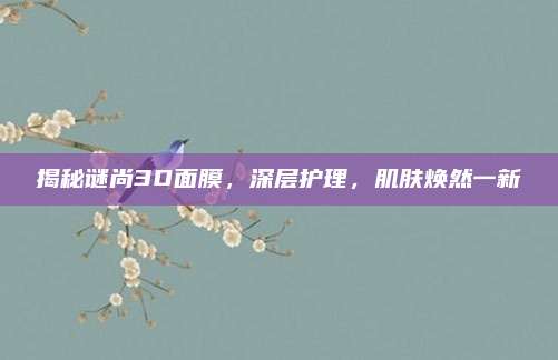 揭秘谜尚3D面膜，深层护理，肌肤焕然一新