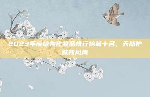 2023年度植物化妆品排行榜前十名,天然护肤新风尚