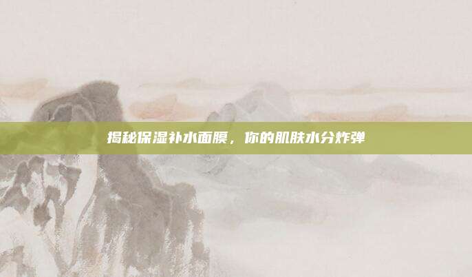 揭秘保湿补水面膜，你的肌肤水分炸弹