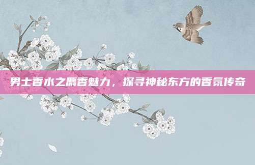 男士香水之麝香魅力,探寻神秘东方的香氛传奇