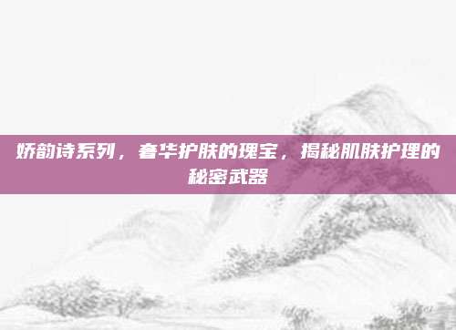 娇韵诗系列,奢华护肤的瑰宝,揭秘肌肤护理的秘密武器