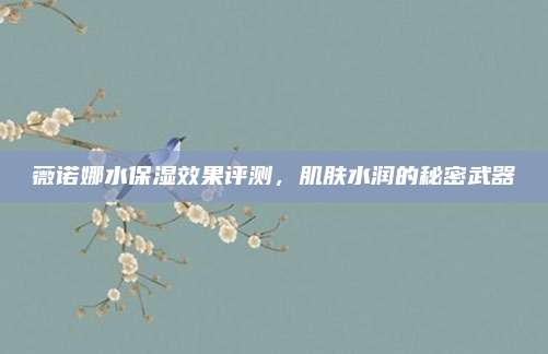 薇诺娜水保湿效果评测,肌肤水润的秘密武器