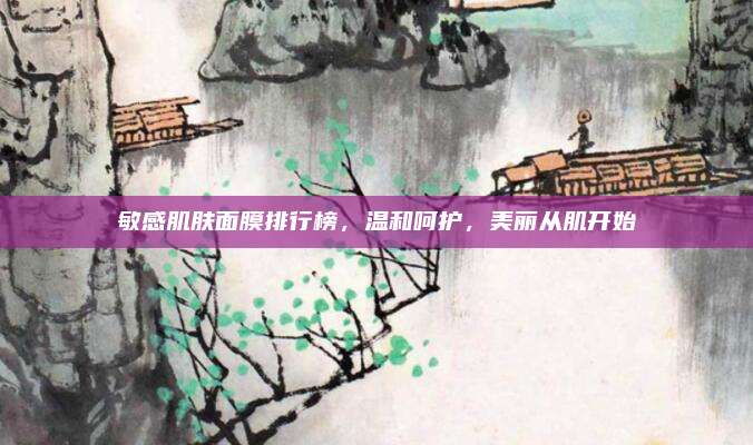 敏感肌肤面膜排行榜,温和呵护,美丽从肌开始