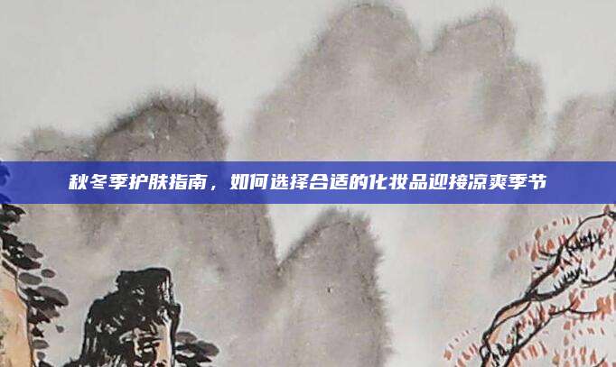 秋冬季护肤指南，如何选择合适的化妆品迎接凉爽季节