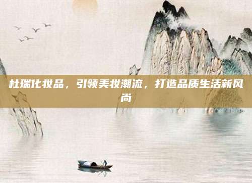 杜瑞化妆品，引领美妆潮流，打造品质生活新风尚