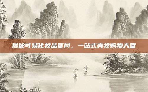 揭秘可易化妆品官网，一站式美妆购物天堂