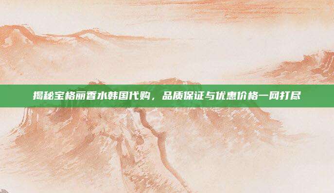 揭秘宝格丽香水韩国代购，品质保证与优惠价格一网打尽