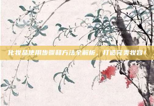 化妆品使用步骤和方法全解析，打造完美妆容！