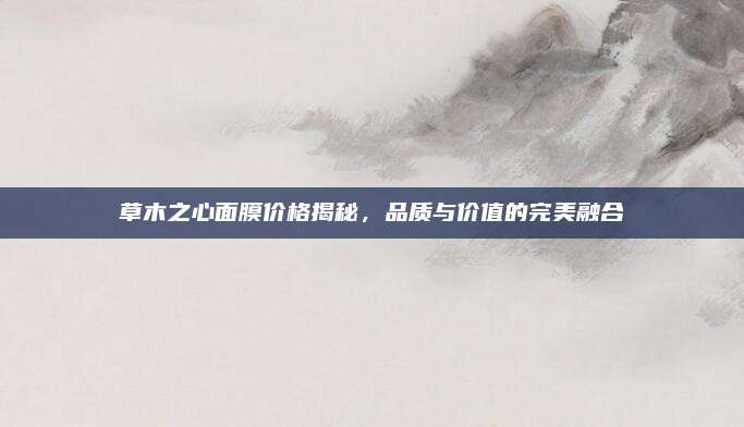 草木之心面膜价格揭秘，品质与价值的完美融合