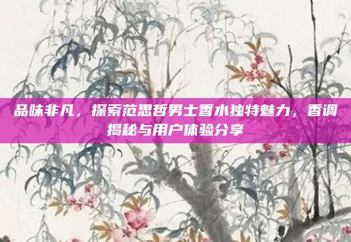 品味非凡,探索范思哲男士香水独特魅力,香调揭秘与用户体验分享