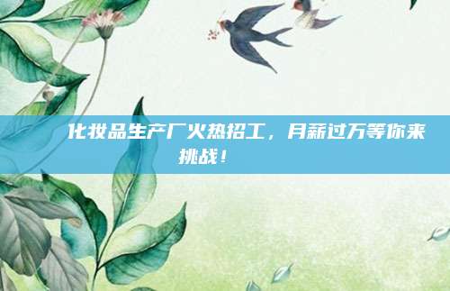 🌟化妆品生产厂火热招工,月薪过万等你来挑战!🌟