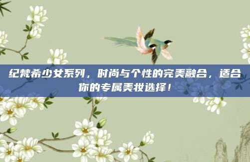 纪梵希少女系列,时尚与个性的完美融合,适合你的专属美妆选择!