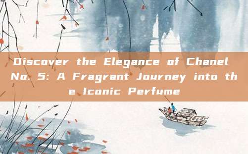 Discover the Elegance of Chanel No. 5: A Fragrant Journey into the Iconic Perfume