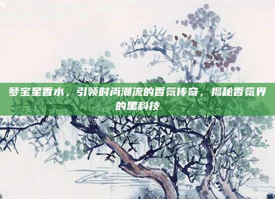 梦宝星香水,引领时尚潮流的香氛传奇,揭秘香氛界的黑科技