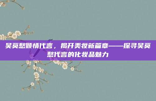吴莫愁倾情代言,揭开美妆新篇章——探寻吴莫愁代言的化妆品魅力