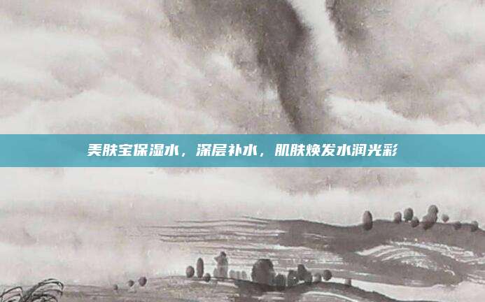 美肤宝保湿水,深层补水,肌肤焕发水润光彩