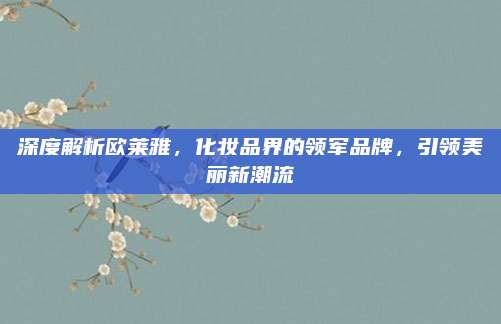 深度解析欧莱雅，化妆品界的领军品牌，引领美丽新潮流