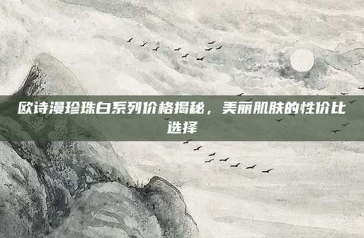 欧诗漫珍珠白系列价格揭秘，美丽肌肤的性价比选择