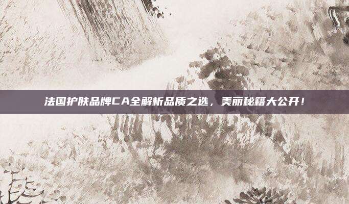 法国护肤品牌CA全解析品质之选，美丽秘籍大公开！