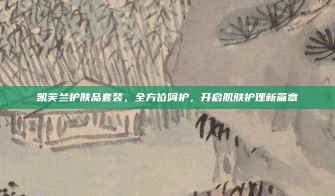 凯芙兰护肤品套装,全方位呵护,开启肌肤护理新篇章