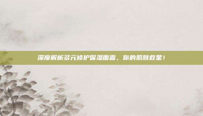 深度解析多元修护保湿面霜，你的肌肤救星！