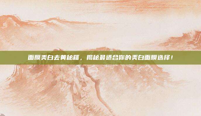 面膜美白去黄秘籍，揭秘最适合你的美白面膜选择！