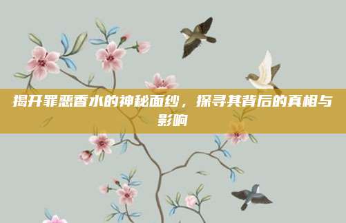 揭开罪恶香水的神秘面纱,探寻其背后的真相与影响