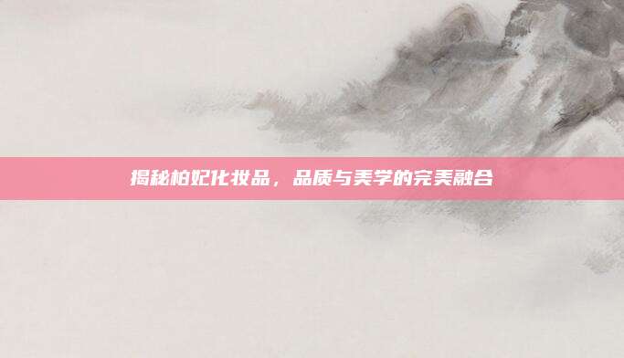 揭秘柏妃化妆品，品质与美学的完美融合