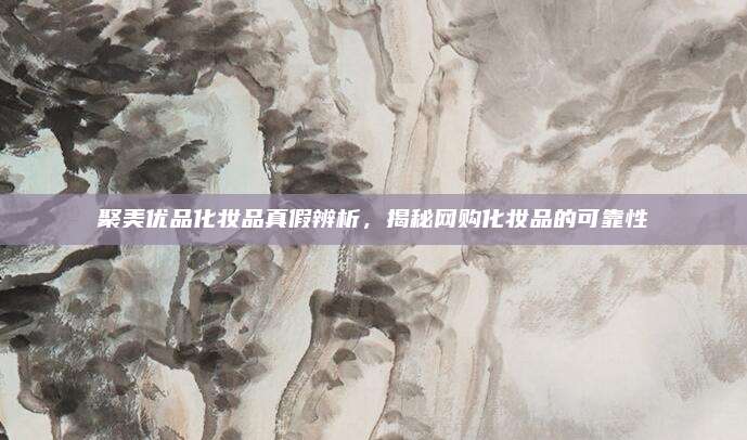 聚美优品化妆品真假辨析,揭秘网购化妆品的可靠性