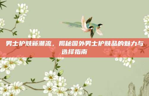 男士护肤新潮流,揭秘国外男士护肤品的魅力与选择指南
