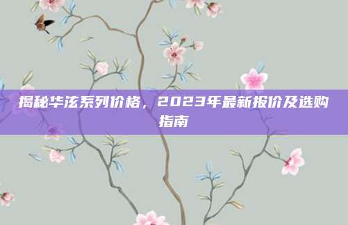 揭秘华泫系列价格,2023年最新报价及选购指南