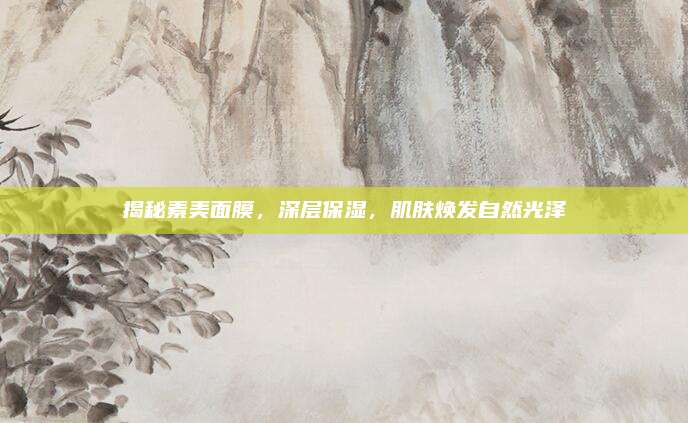 揭秘素美面膜,深层保湿,肌肤焕发自然光泽