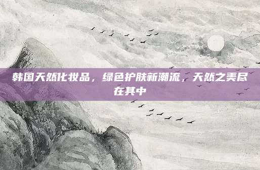 韩国天然化妆品，绿色护肤新潮流，天然之美尽在其中