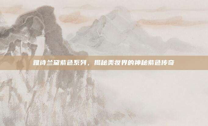 雅诗兰黛紫色系列，揭秘美妆界的神秘紫色传奇