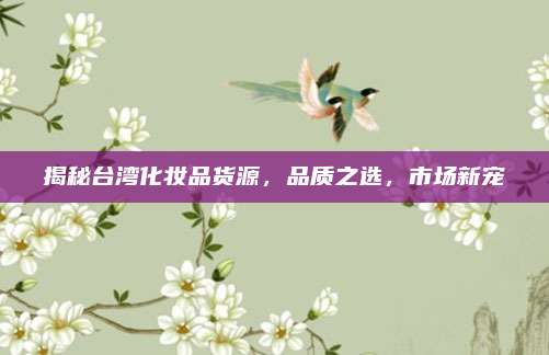 揭秘台湾化妆品货源，品质之选，市场新宠