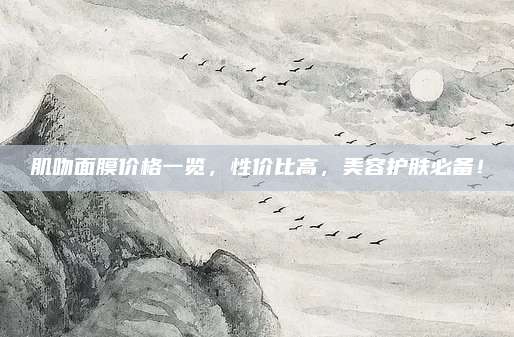 肌吻面膜价格一览,性价比高,美容护肤必备!