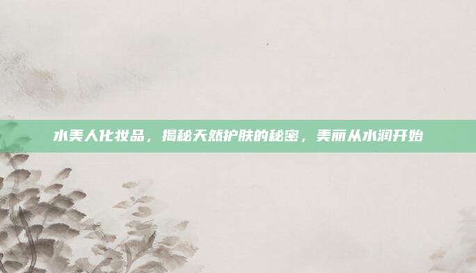 水美人化妆品,揭秘天然护肤的秘密,美丽从水润开始