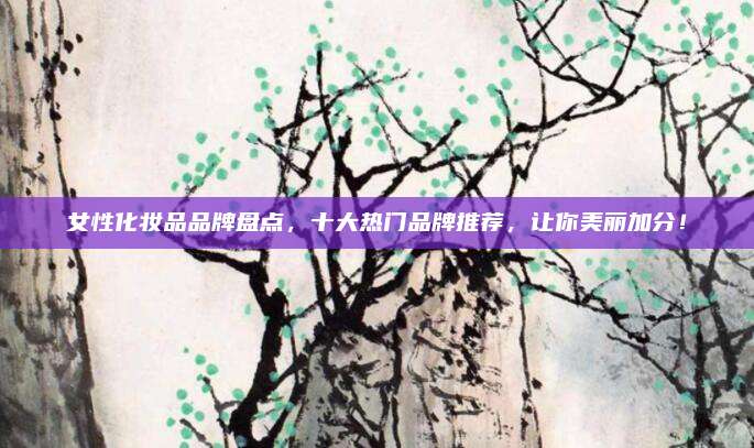 女性化妆品品牌盘点，十大热门品牌推荐，让你美丽加分！