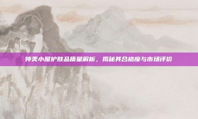 婷美小屋护肤品质量解析,揭秘其合格度与市场评价