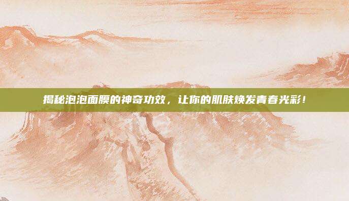 揭秘泡泡面膜的神奇功效，让你的肌肤焕发青春光彩！
