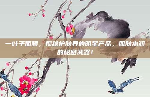 一叶子面膜，揭秘护肤界的明星产品，肌肤水润的秘密武器！