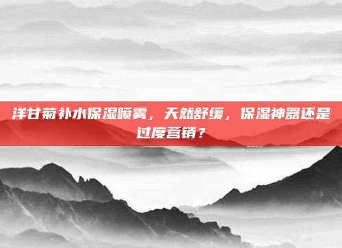 洋甘菊补水保湿喷雾，天然舒缓，保湿神器还是过度营销？