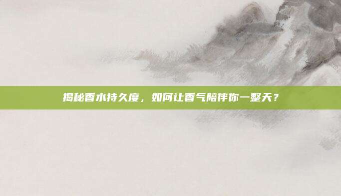 揭秘香水持久度，如何让香气陪伴你一整天？