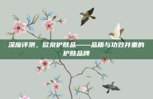 深度评测，欧泉护肤品——品质与功效并重的护肤品牌