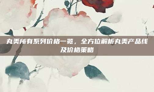 丸美所有系列价格一览，全方位解析丸美产品线及价格策略