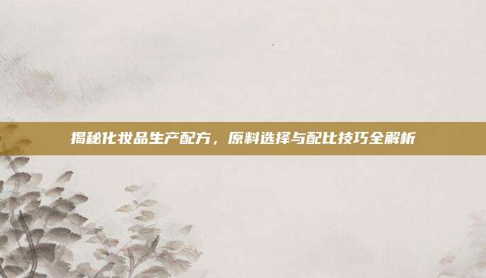 揭秘化妆品生产配方,原料选择与配比技巧全解析